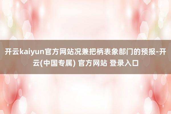 开云kaiyun官方网站况兼把柄表象部门的预报-开云(中国专属) 官方网站 登录入口