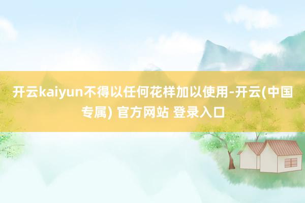 开云kaiyun不得以任何花样加以使用-开云(中国专属) 官方网站 登录入口