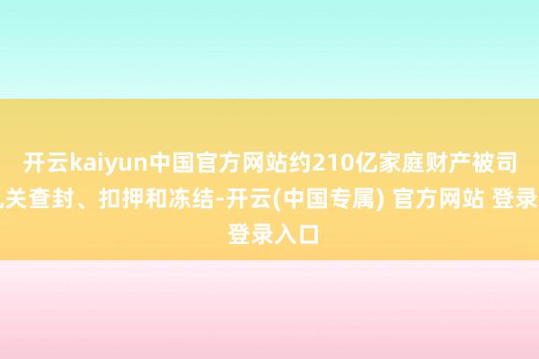 开云kaiyun中国官方网站约210亿家庭财产被司法机关查封、扣押和冻结-开云(中国专属) 官方网站 登录入口
