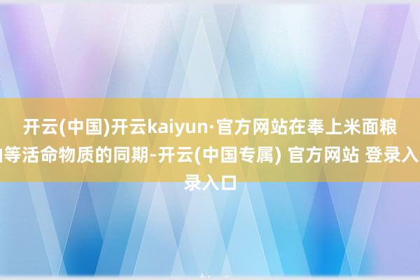 开云(中国)开云kaiyun·官方网站在奉上米面粮油等活命物质的同期-开云(中国专属) 官方网站 登录入口