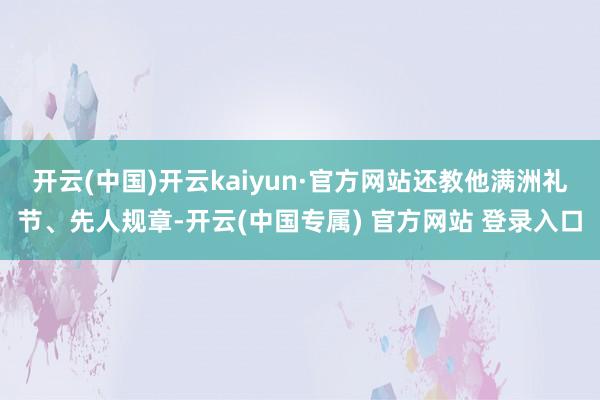 开云(中国)开云kaiyun·官方网站还教他满洲礼节、先人规章-开云(中国专属) 官方网站 登录入口