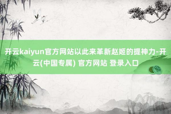 开云kaiyun官方网站以此来革新赵姬的提神力-开云(中国专属) 官方网站 登录入口