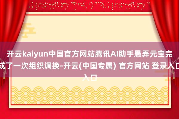 开云kaiyun中国官方网站腾讯AI助手愚弄元宝完成了一次组织调换-开云(中国专属) 官方网站 登录入口