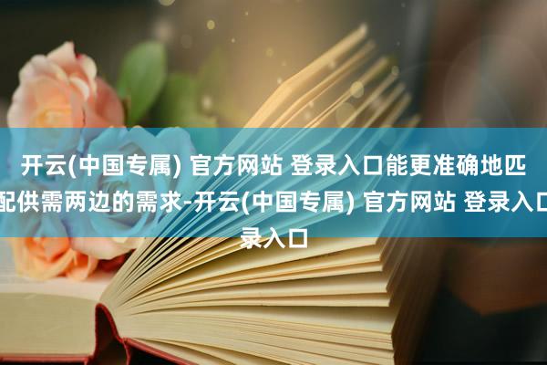 开云(中国专属) 官方网站 登录入口能更准确地匹配供需两边的需求-开云(中国专属) 官方网站 登录入口