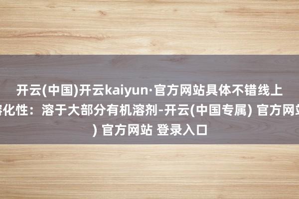 开云(中国)开云kaiyun·官方网站具体不错线上参议商家熔化性：溶于大部分有机溶剂-开云(中国专属) 官方网站 登录入口