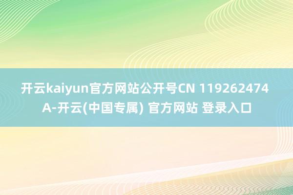 开云kaiyun官方网站公开号CN 119262474 A-开云(中国专属) 官方网站 登录入口