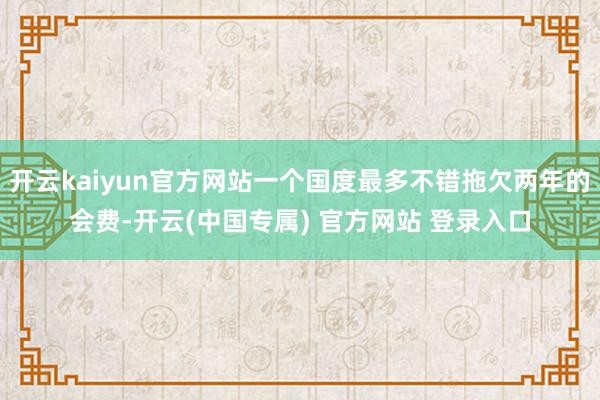 开云kaiyun官方网站一个国度最多不错拖欠两年的会费-开云(中国专属) 官方网站 登录入口