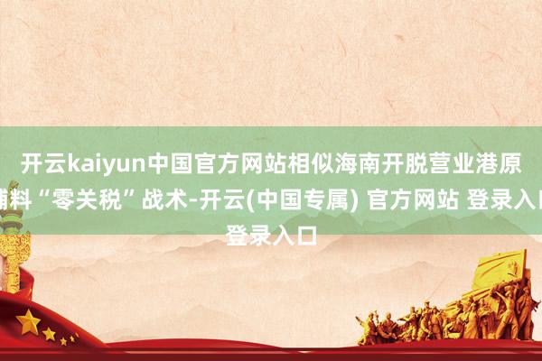 开云kaiyun中国官方网站相似海南开脱营业港原辅料“零关税”战术-开云(中国专属) 官方网站 登录入口