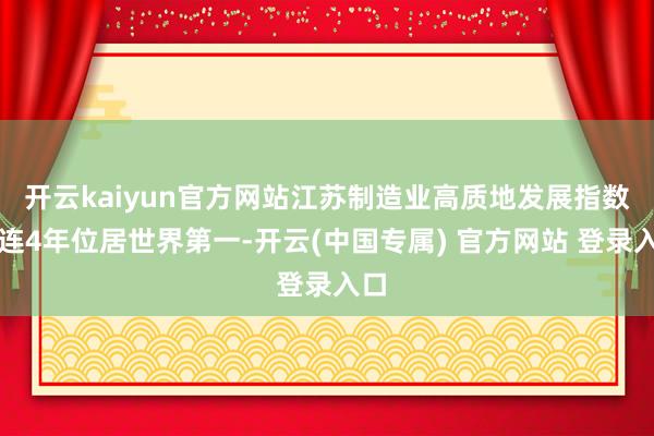 开云kaiyun官方网站江苏制造业高质地发展指数相连4年位居世界第一-开云(中国专属) 官方网站 登录入口