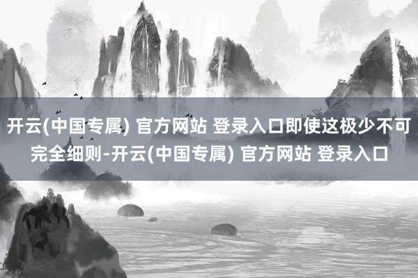 开云(中国专属) 官方网站 登录入口即使这极少不可完全细则-开云(中国专属) 官方网站 登录入口