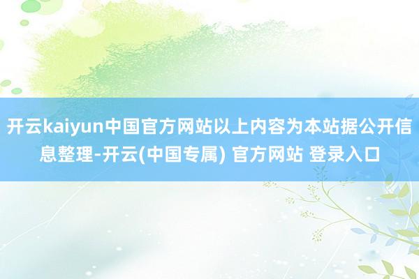 开云kaiyun中国官方网站以上内容为本站据公开信息整理-开云(中国专属) 官方网站 登录入口