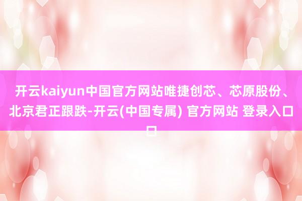 开云kaiyun中国官方网站唯捷创芯、芯原股份、北京君正跟跌-开云(中国专属) 官方网站 登录入口