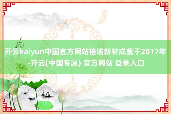 开云kaiyun中国官方网站棓诺新材成就于2017年-开云(中国专属) 官方网站 登录入口