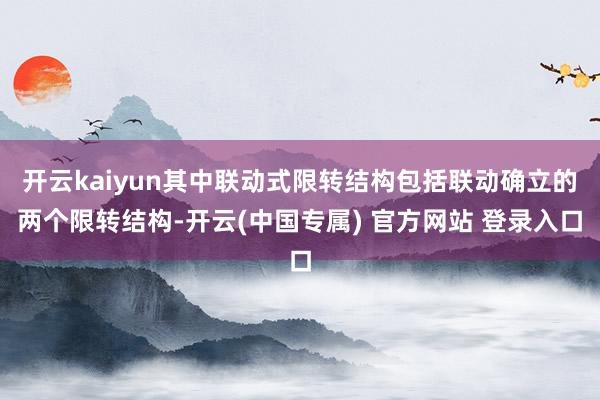 开云kaiyun其中联动式限转结构包括联动确立的两个限转结构-开云(中国专属) 官方网站 登录入口