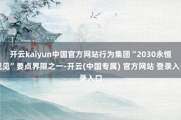 开云kaiyun中国官方网站行为集团“2030永恒成见”要点界限之一-开云(中国专属) 官方网站 登录入口