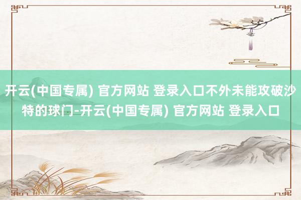 开云(中国专属) 官方网站 登录入口不外未能攻破沙特的球门-开云(中国专属) 官方网站 登录入口