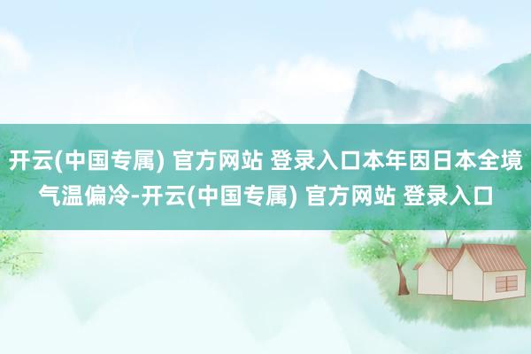 开云(中国专属) 官方网站 登录入口本年因日本全境气温偏冷-开云(中国专属) 官方网站 登录入口
