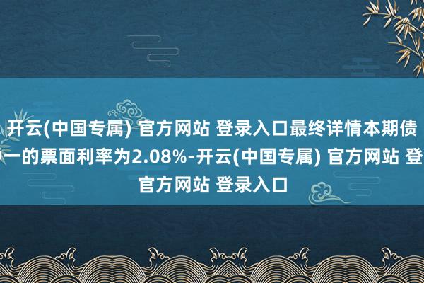 开云(中国专属) 官方网站 登录入口最终详情本期债券品种一的票面利率为2.08%-开云(中国专属) 官方网站 登录入口