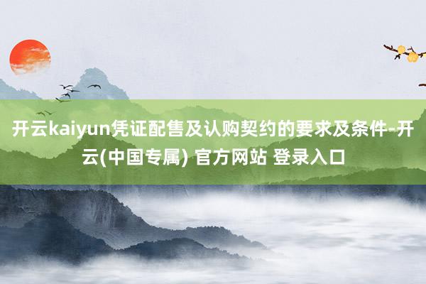 开云kaiyun凭证配售及认购契约的要求及条件-开云(中国专属) 官方网站 登录入口