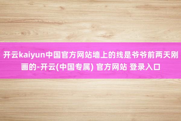 开云kaiyun中国官方网站墙上的线是爷爷前两天刚画的-开云(中国专属) 官方网站 登录入口