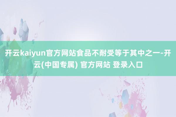 开云kaiyun官方网站食品不耐受等于其中之一-开云(中国专属) 官方网站 登录入口