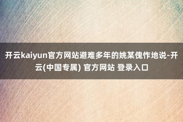 开云kaiyun官方网站避难多年的姚某傀怍地说-开云(中国专属) 官方网站 登录入口