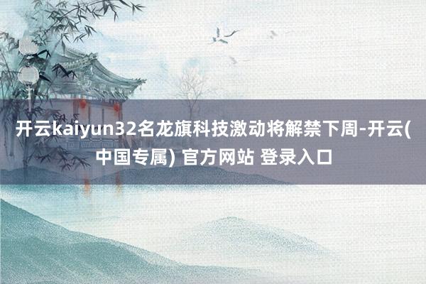 开云kaiyun32名龙旗科技激动将解禁下周-开云(中国专属) 官方网站 登录入口