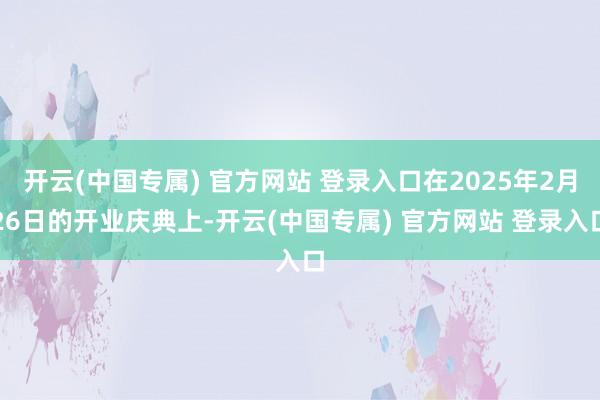 开云(中国专属) 官方网站 登录入口在2025年2月26日的开业庆典上-开云(中国专属) 官方网站 登录入口