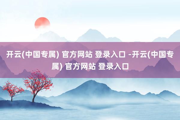 开云(中国专属) 官方网站 登录入口 -开云(中国专属) 官方网站 登录入口
