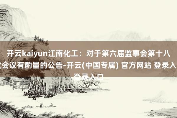 开云kaiyun江南化工：对于第六届监事会第十八次会议有酌量的公告-开云(中国专属) 官方网站 登录入口