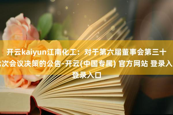 开云kaiyun江南化工：对于第六届董事会第三十七次会议决策的公告-开云(中国专属) 官方网站 登录入口