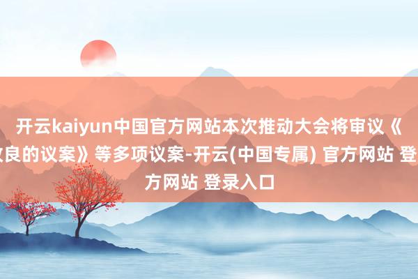 开云kaiyun中国官方网站本次推动大会将审议《对于改良的议案》等多项议案-开云(中国专属) 官方网站 登录入口