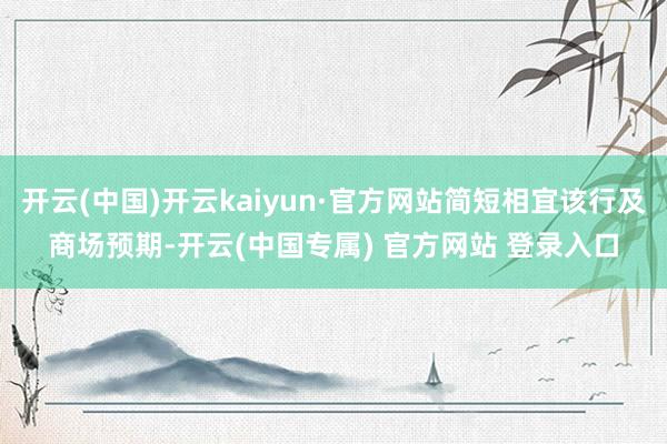 开云(中国)开云kaiyun·官方网站简短相宜该行及商场预期-开云(中国专属) 官方网站 登录入口