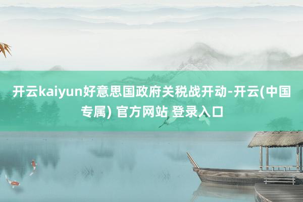 开云kaiyun好意思国政府关税战开动-开云(中国专属) 官方网站 登录入口