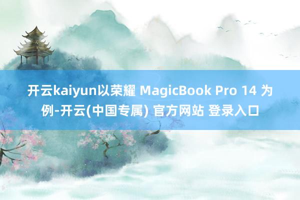 开云kaiyun以荣耀 MagicBook Pro 14 为例-开云(中国专属) 官方网站 登录入口