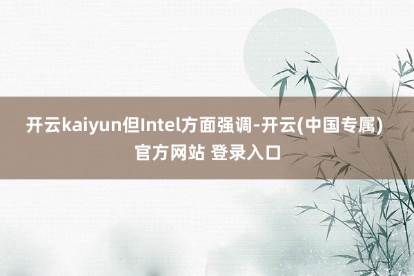 开云kaiyun但Intel方面强调-开云(中国专属) 官方网站 登录入口