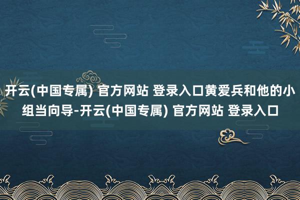 开云(中国专属) 官方网站 登录入口黄爱兵和他的小组当向导-开云(中国专属) 官方网站 登录入口
