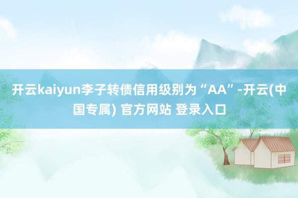 开云kaiyun李子转债信用级别为“AA”-开云(中国专属) 官方网站 登录入口