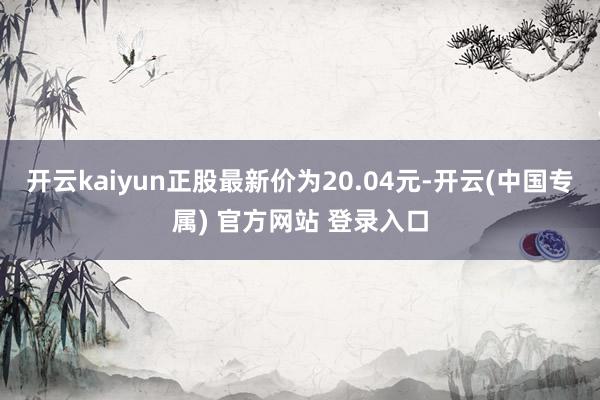 开云kaiyun正股最新价为20.04元-开云(中国专属) 官方网站 登录入口