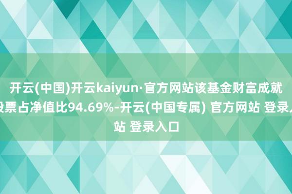 开云(中国)开云kaiyun·官方网站该基金财富成就：股票占净值比94.69%-开云(中国专属) 官方网站 登录入口