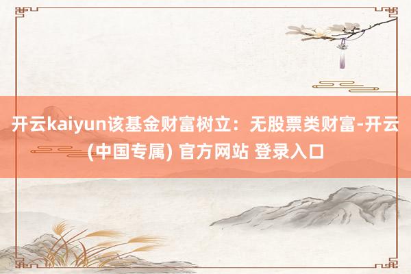 开云kaiyun该基金财富树立：无股票类财富-开云(中国专属) 官方网站 登录入口