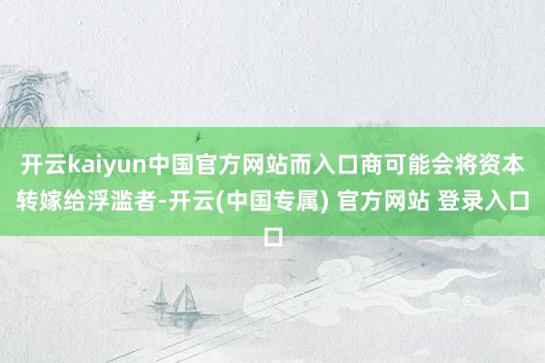 开云kaiyun中国官方网站而入口商可能会将资本转嫁给浮滥者-开云(中国专属) 官方网站 登录入口
