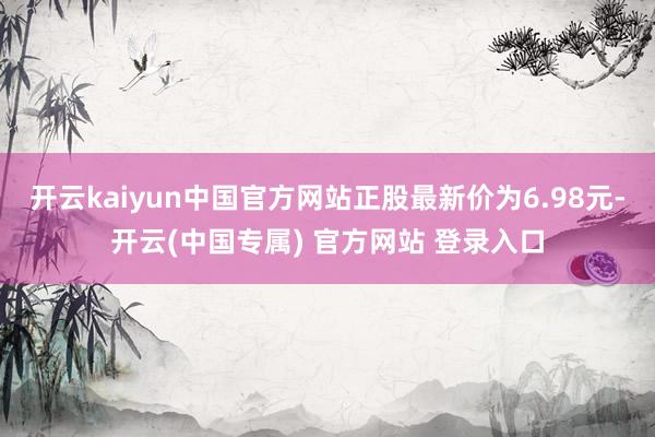 开云kaiyun中国官方网站正股最新价为6.98元-开云(中国专属) 官方网站 登录入口
