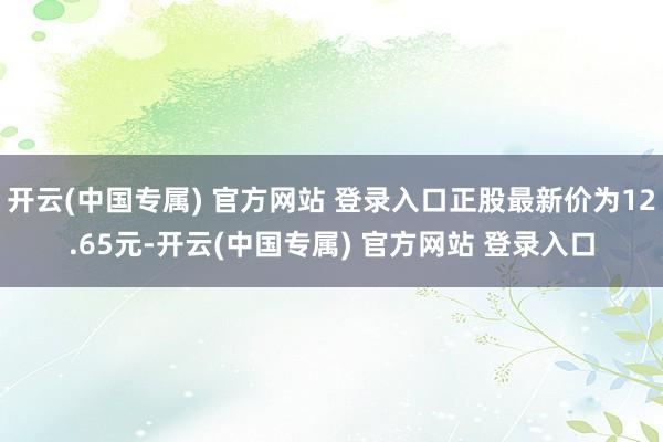开云(中国专属) 官方网站 登录入口正股最新价为12.65元-开云(中国专属) 官方网站 登录入口
