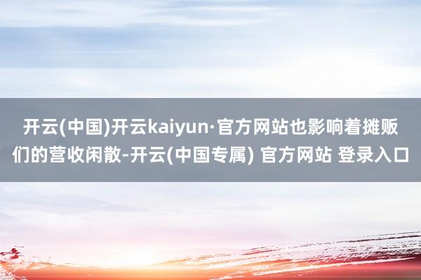 开云(中国)开云kaiyun·官方网站也影响着摊贩们的营收闲散-开云(中国专属) 官方网站 登录入口
