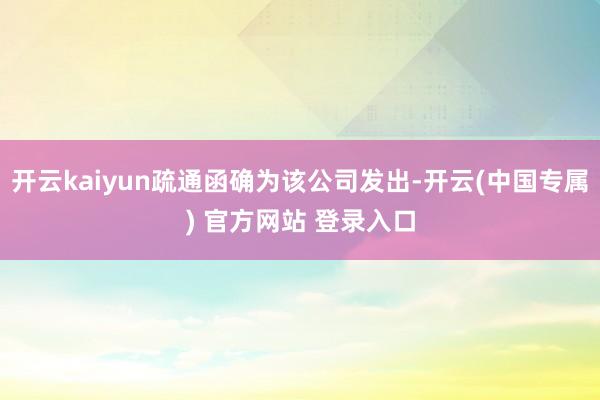 开云kaiyun疏通函确为该公司发出-开云(中国专属) 官方网站 登录入口