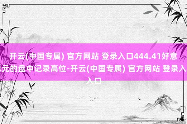 开云(中国专属) 官方网站 登录入口444.41好意思元的盘中记录高位-开云(中国专属) 官方网站 登录入口
