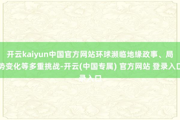 开云kaiyun中国官方网站环球濒临地缘政事、局势变化等多重挑战-开云(中国专属) 官方网站 登录入口