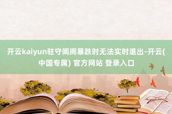 开云kaiyun驻守阛阓暴跌时无法实时退出-开云(中国专属) 官方网站 登录入口