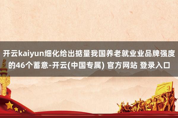 开云kaiyun细化给出掂量我国养老就业业品牌强度的46个蓄意-开云(中国专属) 官方网站 登录入口